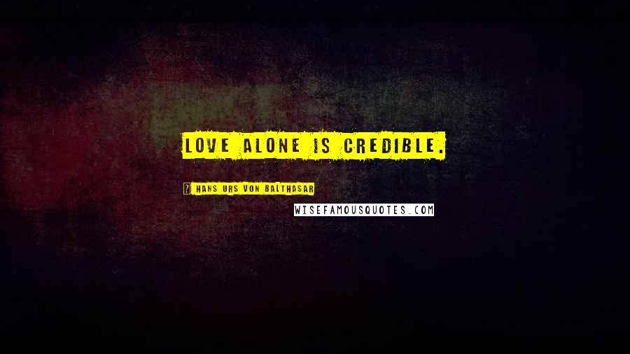 Hans Urs Von Balthasar Quotes: Love alone is credible.