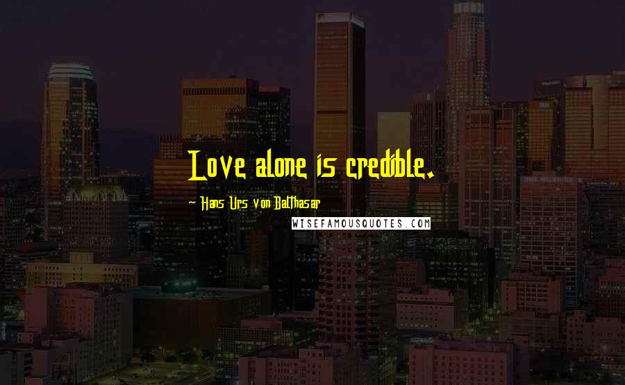 Hans Urs Von Balthasar Quotes: Love alone is credible.