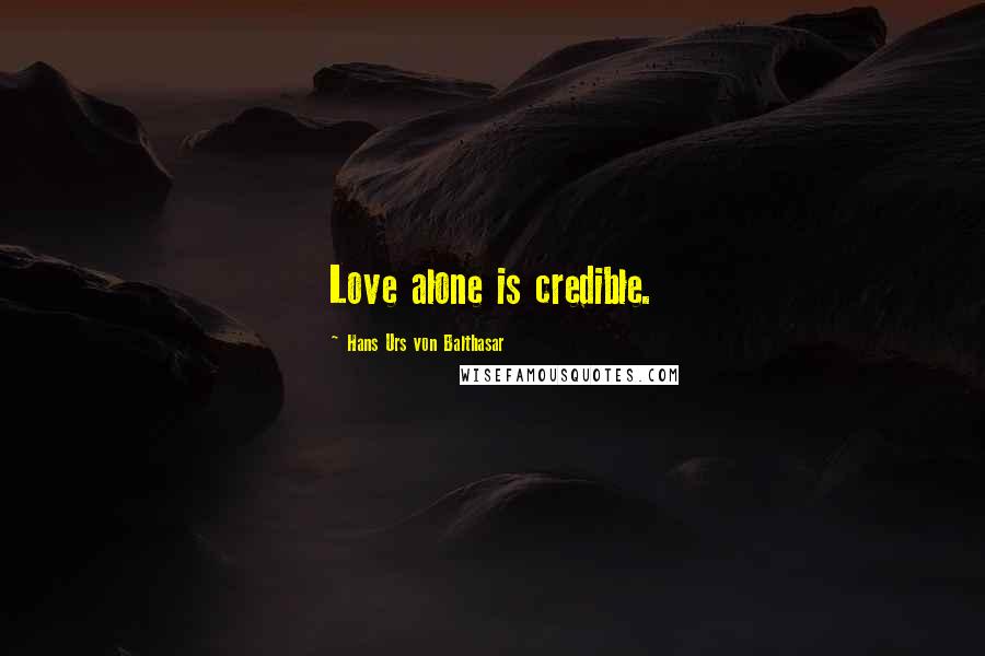 Hans Urs Von Balthasar Quotes: Love alone is credible.