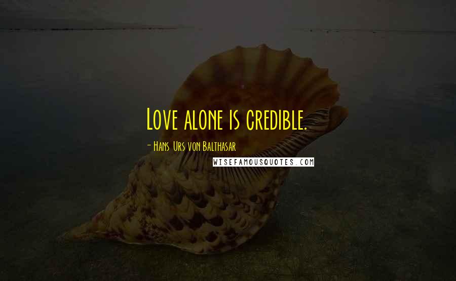 Hans Urs Von Balthasar Quotes: Love alone is credible.