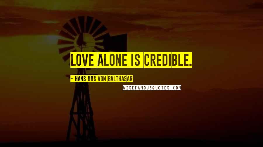 Hans Urs Von Balthasar Quotes: Love alone is credible.