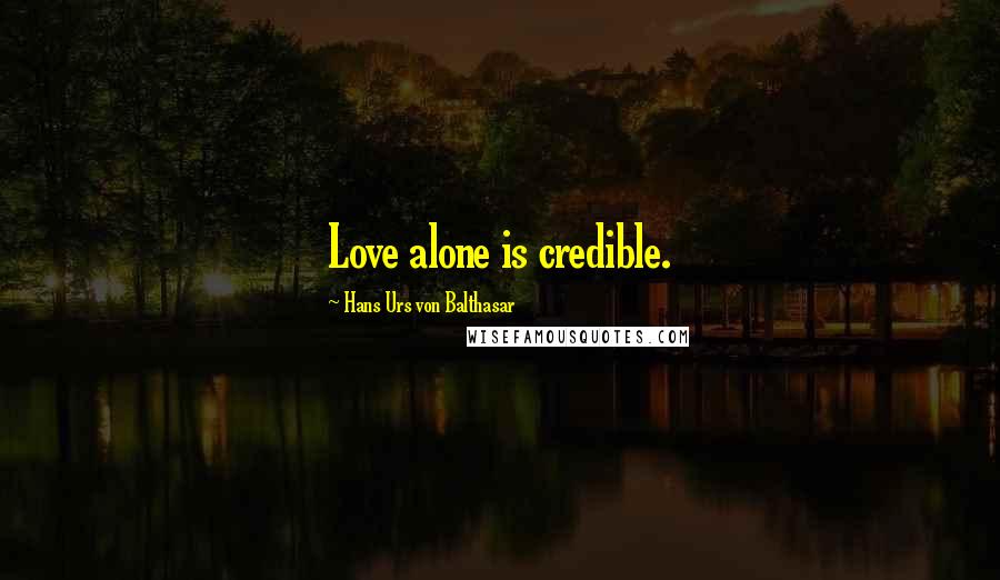 Hans Urs Von Balthasar Quotes: Love alone is credible.