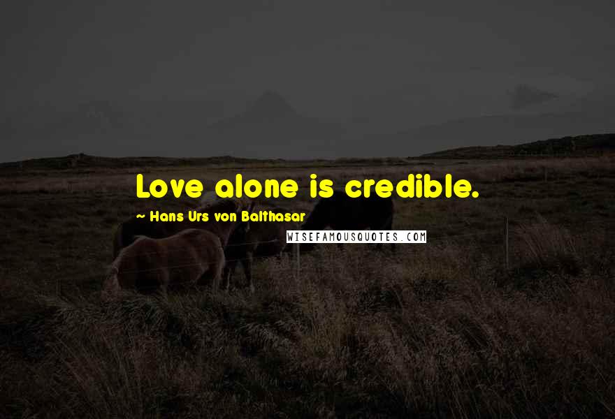 Hans Urs Von Balthasar Quotes: Love alone is credible.
