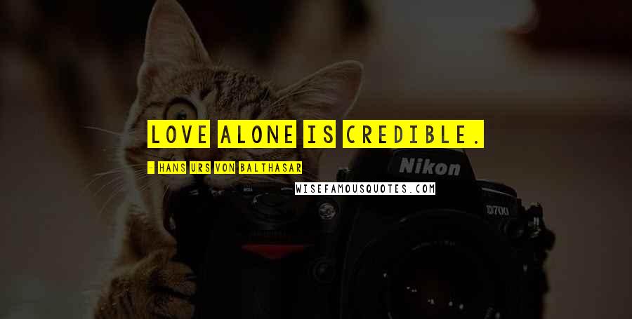 Hans Urs Von Balthasar Quotes: Love alone is credible.