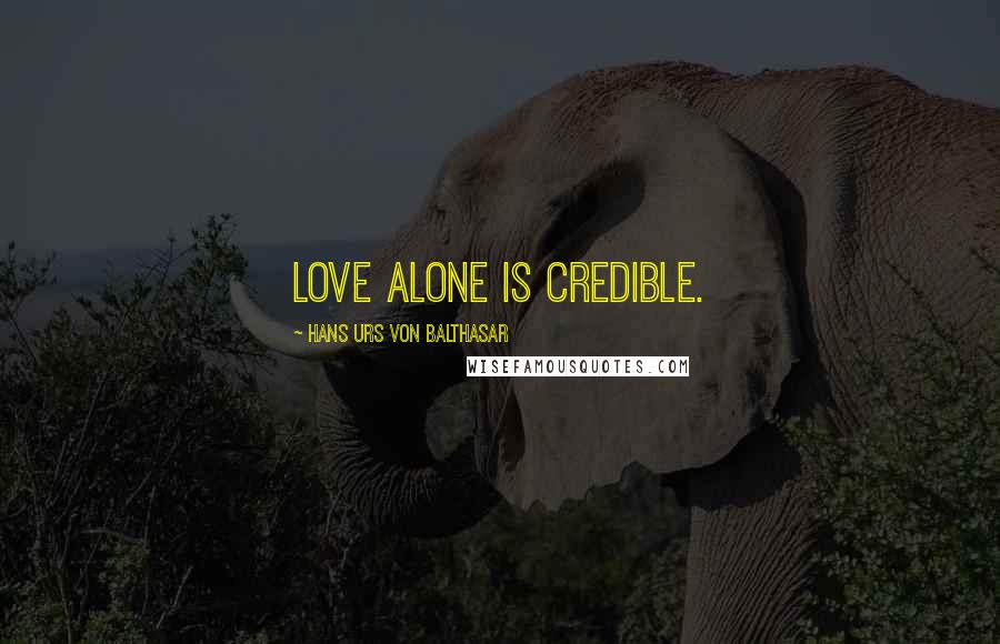 Hans Urs Von Balthasar Quotes: Love alone is credible.