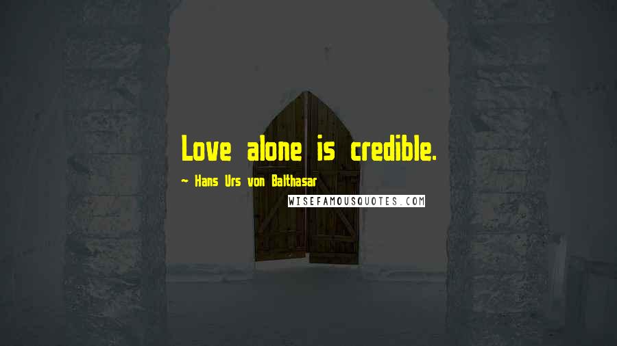 Hans Urs Von Balthasar Quotes: Love alone is credible.