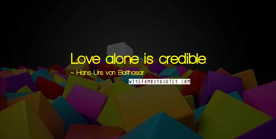 Hans Urs Von Balthasar Quotes: Love alone is credible.