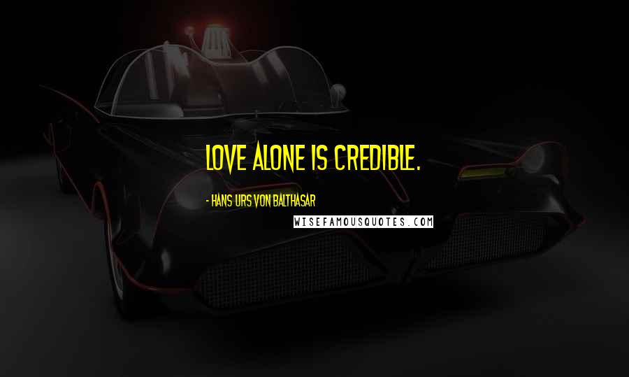 Hans Urs Von Balthasar Quotes: Love alone is credible.