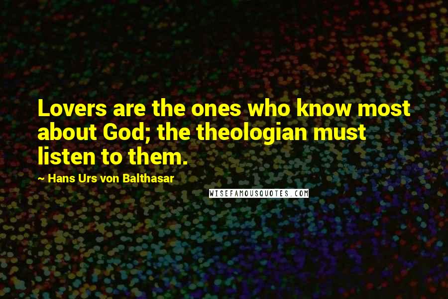 Hans Urs Von Balthasar Quotes: Lovers are the ones who know most about God; the theologian must listen to them.