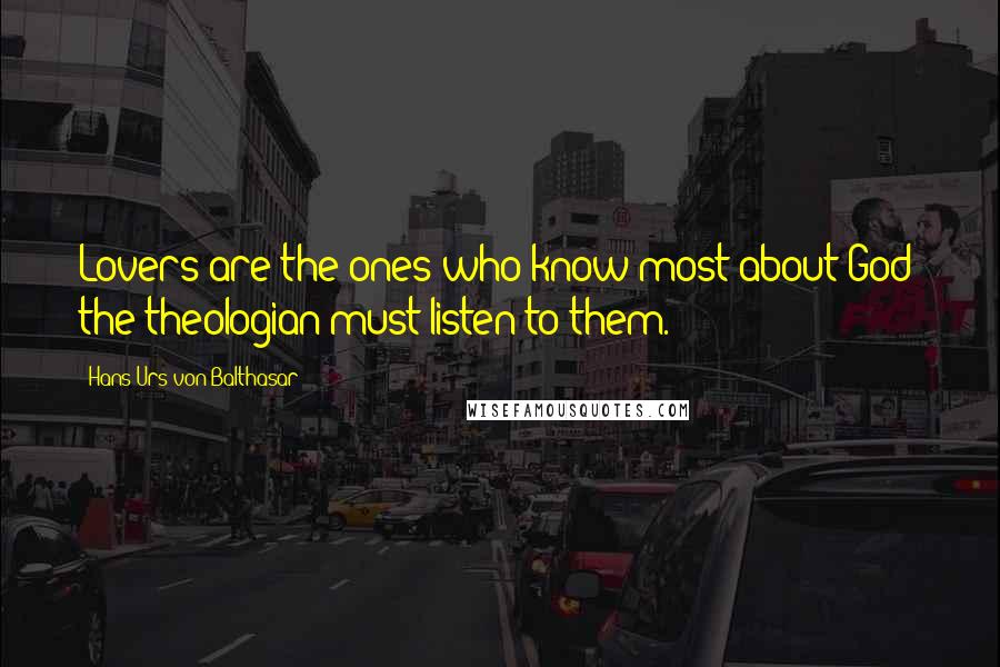 Hans Urs Von Balthasar Quotes: Lovers are the ones who know most about God; the theologian must listen to them.