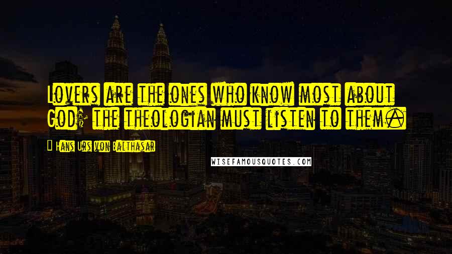 Hans Urs Von Balthasar Quotes: Lovers are the ones who know most about God; the theologian must listen to them.