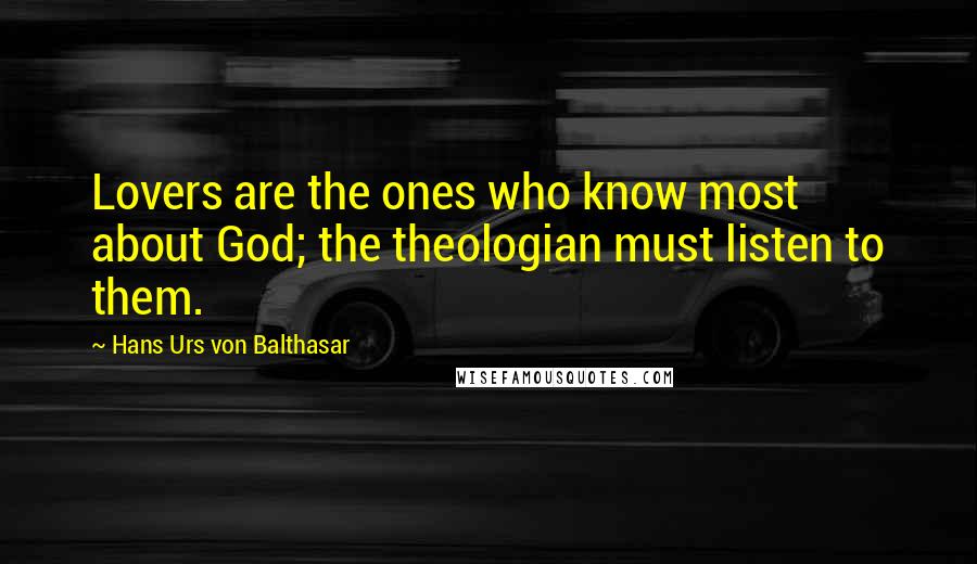 Hans Urs Von Balthasar Quotes: Lovers are the ones who know most about God; the theologian must listen to them.