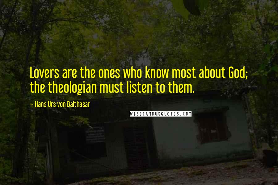 Hans Urs Von Balthasar Quotes: Lovers are the ones who know most about God; the theologian must listen to them.