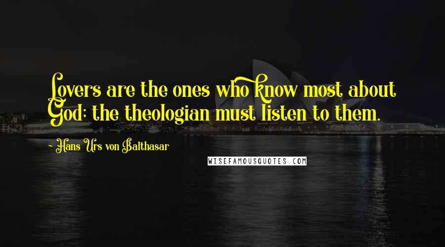 Hans Urs Von Balthasar Quotes: Lovers are the ones who know most about God; the theologian must listen to them.