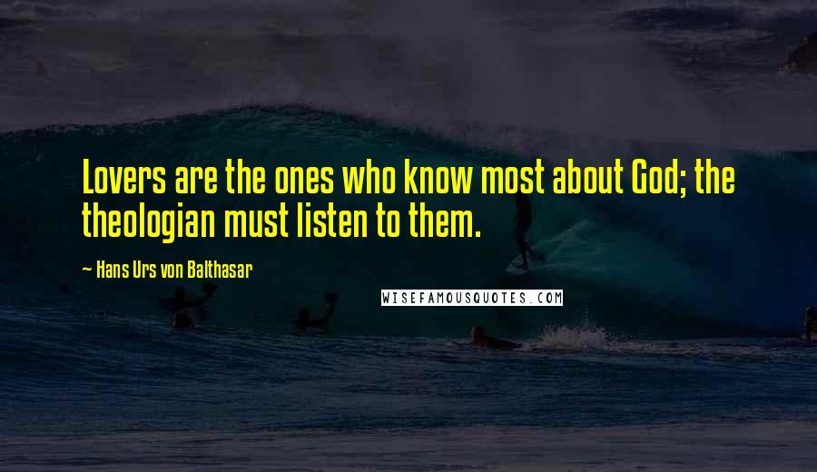 Hans Urs Von Balthasar Quotes: Lovers are the ones who know most about God; the theologian must listen to them.