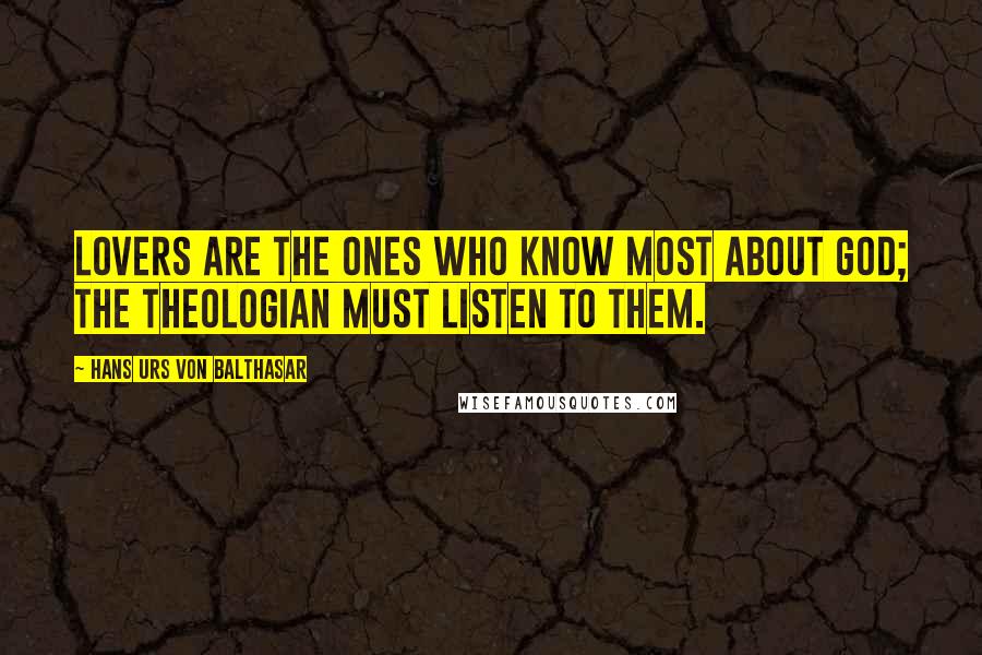 Hans Urs Von Balthasar Quotes: Lovers are the ones who know most about God; the theologian must listen to them.