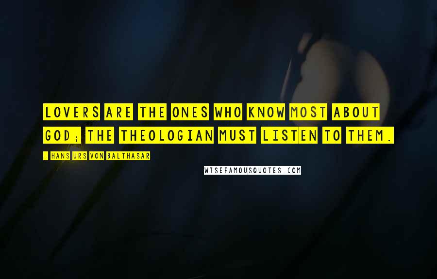 Hans Urs Von Balthasar Quotes: Lovers are the ones who know most about God; the theologian must listen to them.