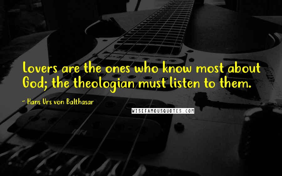 Hans Urs Von Balthasar Quotes: Lovers are the ones who know most about God; the theologian must listen to them.