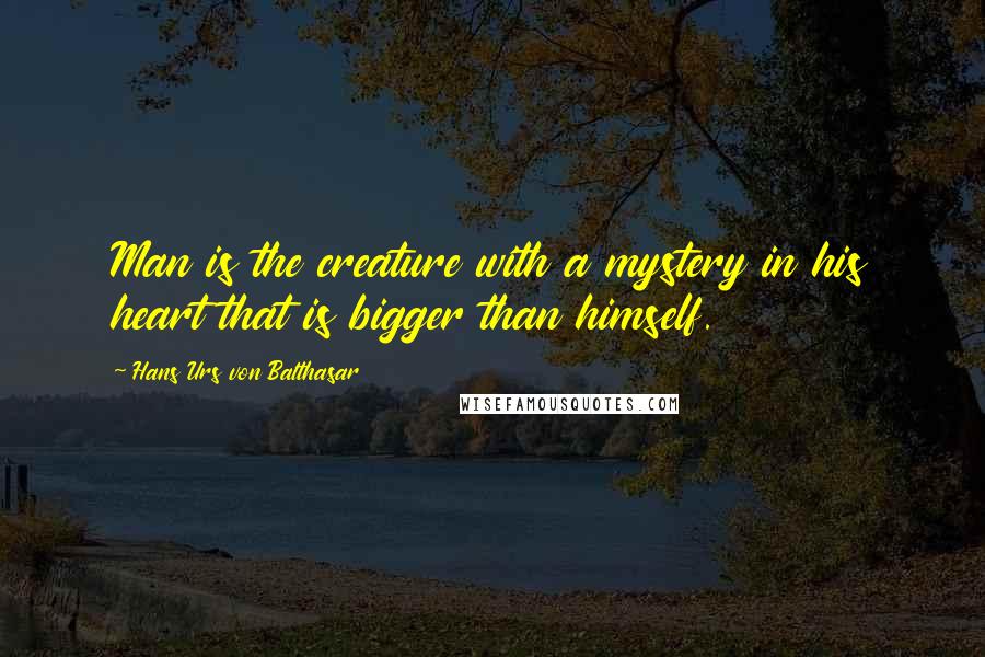 Hans Urs Von Balthasar Quotes: Man is the creature with a mystery in his heart that is bigger than himself.