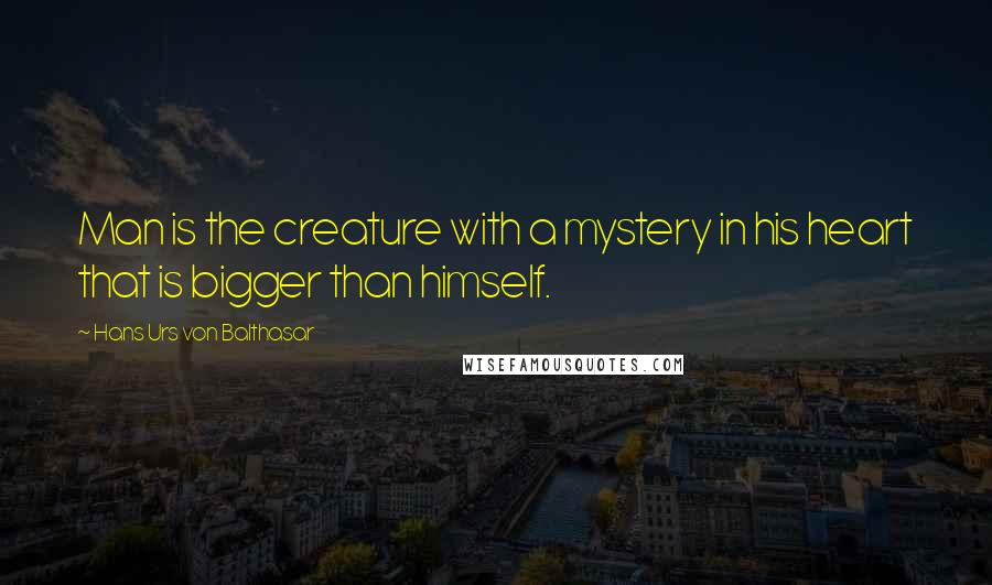 Hans Urs Von Balthasar Quotes: Man is the creature with a mystery in his heart that is bigger than himself.