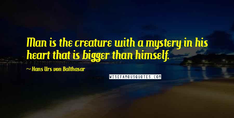 Hans Urs Von Balthasar Quotes: Man is the creature with a mystery in his heart that is bigger than himself.