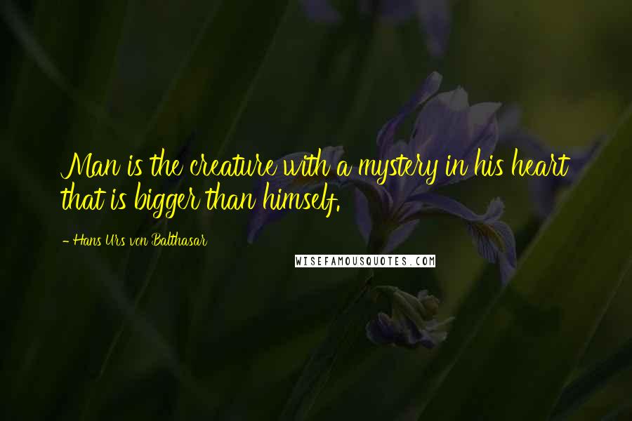 Hans Urs Von Balthasar Quotes: Man is the creature with a mystery in his heart that is bigger than himself.