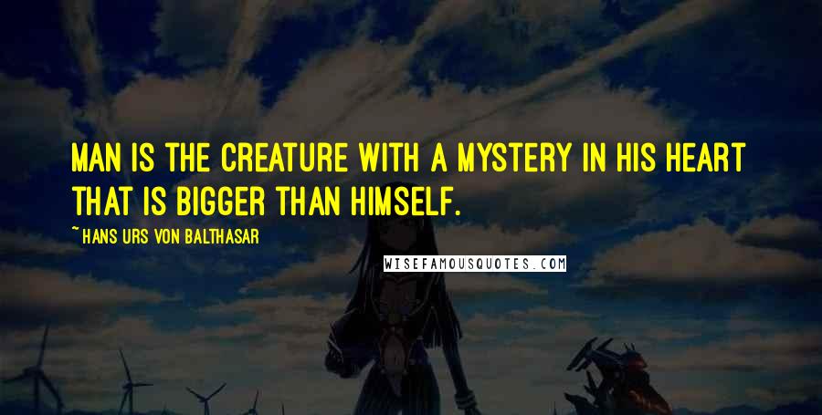 Hans Urs Von Balthasar Quotes: Man is the creature with a mystery in his heart that is bigger than himself.