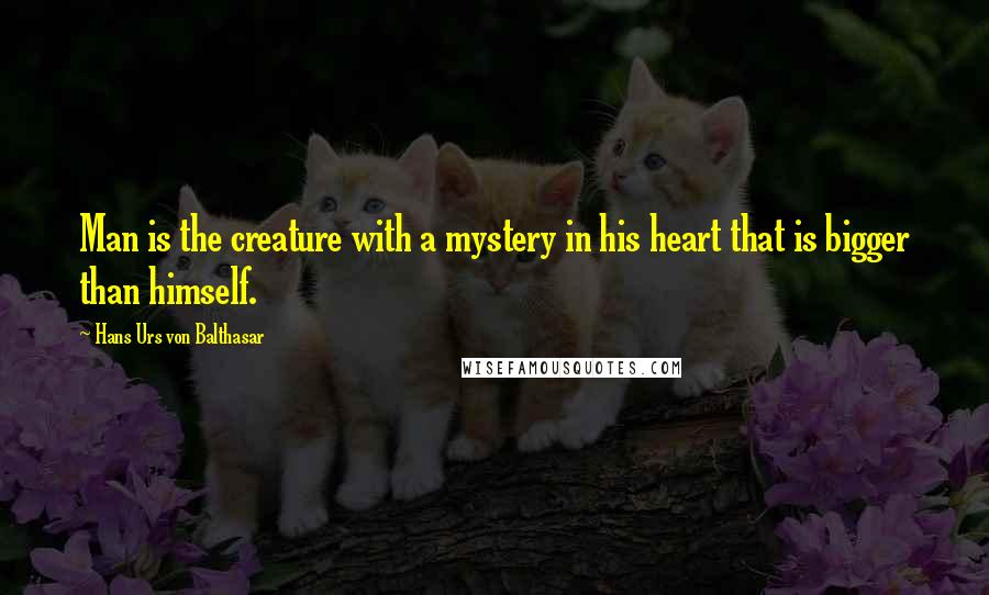 Hans Urs Von Balthasar Quotes: Man is the creature with a mystery in his heart that is bigger than himself.