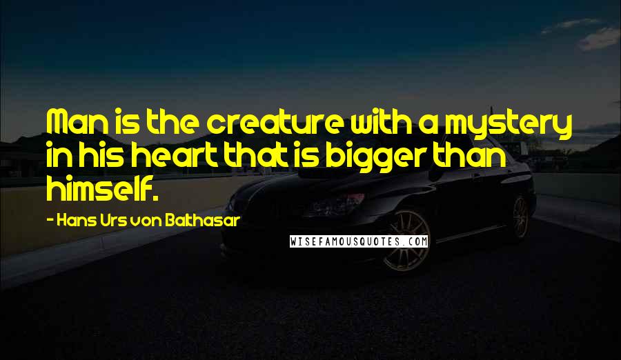 Hans Urs Von Balthasar Quotes: Man is the creature with a mystery in his heart that is bigger than himself.