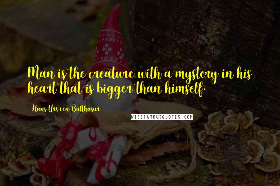 Hans Urs Von Balthasar Quotes: Man is the creature with a mystery in his heart that is bigger than himself.