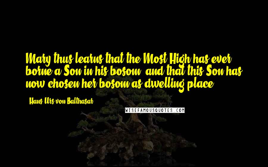 Hans Urs Von Balthasar Quotes: Mary thus learns that the Most High has ever borne a Son in his bosom, and that this Son has now chosen her bosom as dwelling-place.