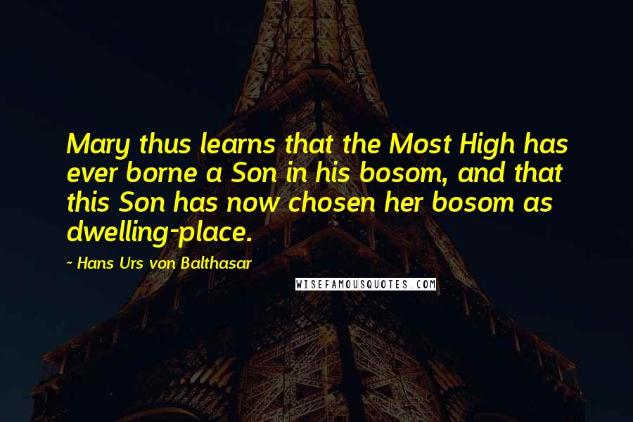 Hans Urs Von Balthasar Quotes: Mary thus learns that the Most High has ever borne a Son in his bosom, and that this Son has now chosen her bosom as dwelling-place.