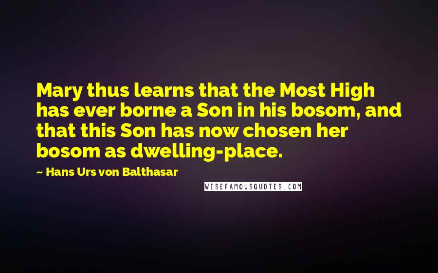 Hans Urs Von Balthasar Quotes: Mary thus learns that the Most High has ever borne a Son in his bosom, and that this Son has now chosen her bosom as dwelling-place.