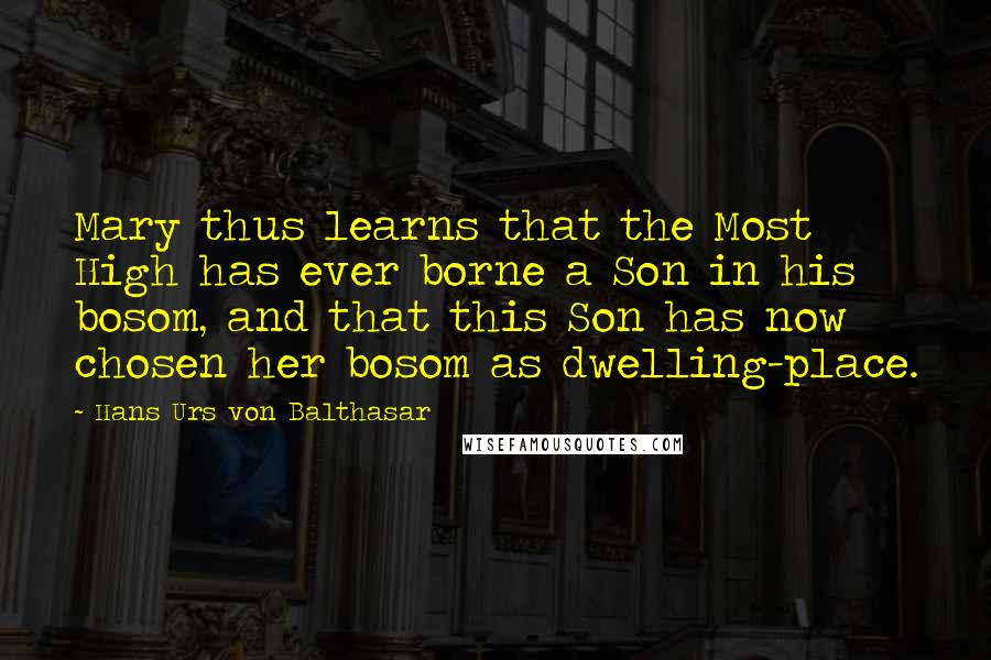 Hans Urs Von Balthasar Quotes: Mary thus learns that the Most High has ever borne a Son in his bosom, and that this Son has now chosen her bosom as dwelling-place.