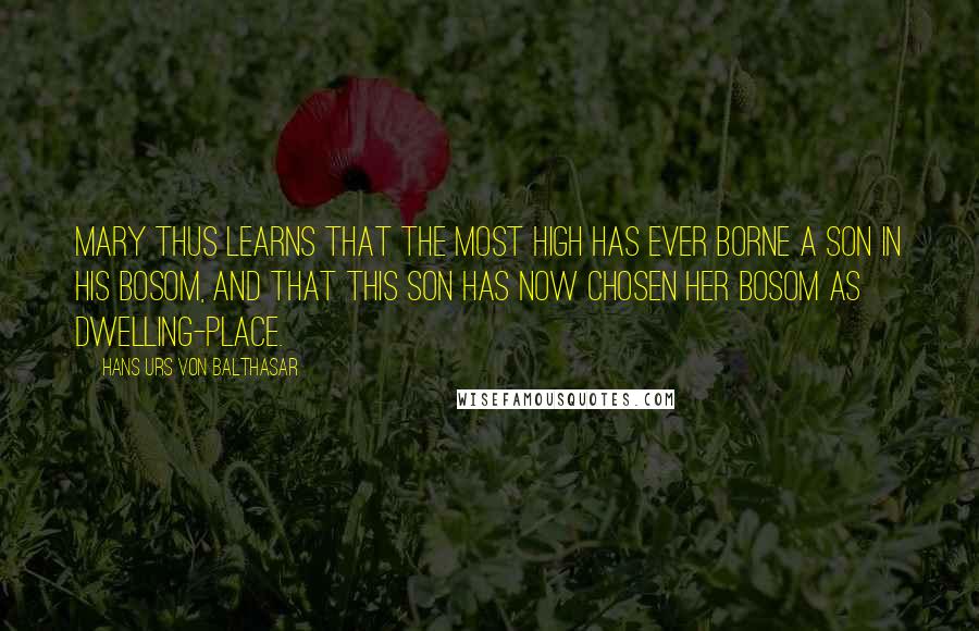 Hans Urs Von Balthasar Quotes: Mary thus learns that the Most High has ever borne a Son in his bosom, and that this Son has now chosen her bosom as dwelling-place.