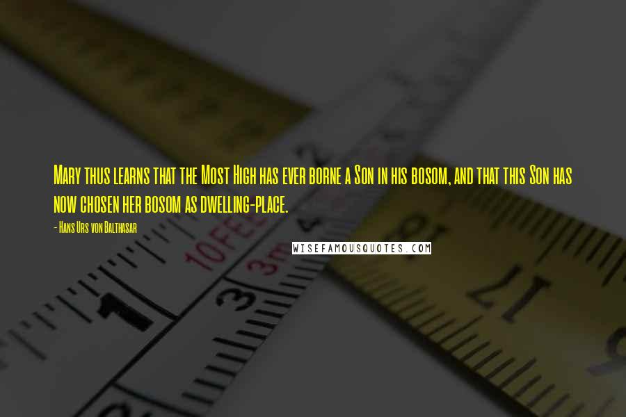 Hans Urs Von Balthasar Quotes: Mary thus learns that the Most High has ever borne a Son in his bosom, and that this Son has now chosen her bosom as dwelling-place.