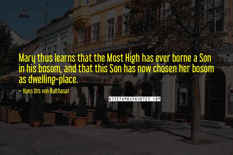 Hans Urs Von Balthasar Quotes: Mary thus learns that the Most High has ever borne a Son in his bosom, and that this Son has now chosen her bosom as dwelling-place.