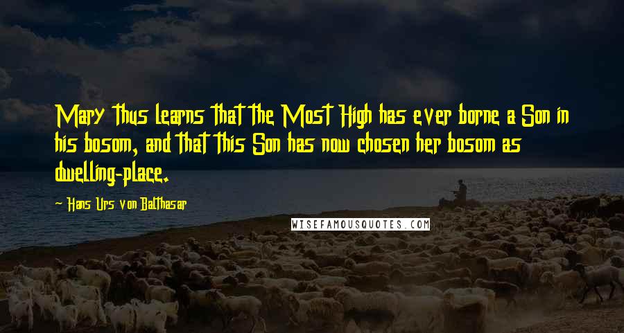 Hans Urs Von Balthasar Quotes: Mary thus learns that the Most High has ever borne a Son in his bosom, and that this Son has now chosen her bosom as dwelling-place.