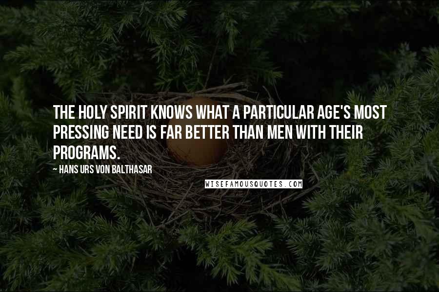 Hans Urs Von Balthasar Quotes: The Holy Spirit knows what a particular age's most pressing need is far better than men with their programs.