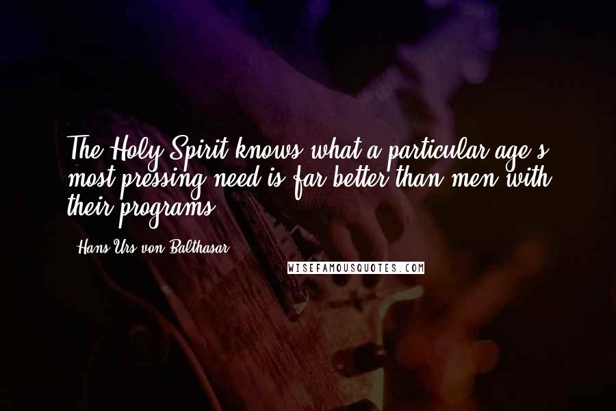 Hans Urs Von Balthasar Quotes: The Holy Spirit knows what a particular age's most pressing need is far better than men with their programs.