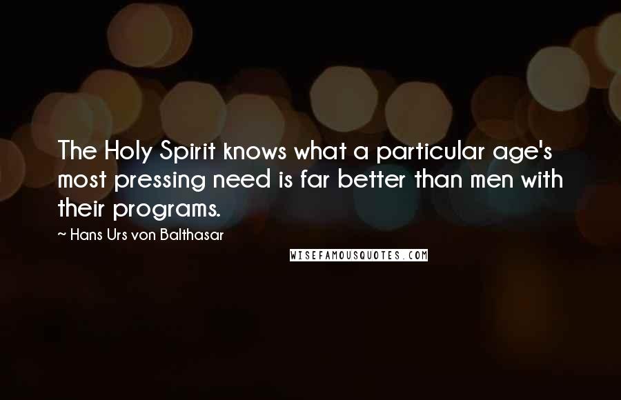 Hans Urs Von Balthasar Quotes: The Holy Spirit knows what a particular age's most pressing need is far better than men with their programs.