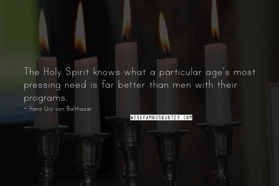 Hans Urs Von Balthasar Quotes: The Holy Spirit knows what a particular age's most pressing need is far better than men with their programs.