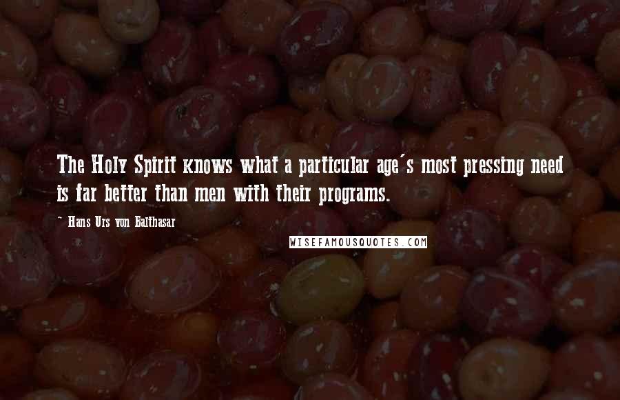 Hans Urs Von Balthasar Quotes: The Holy Spirit knows what a particular age's most pressing need is far better than men with their programs.