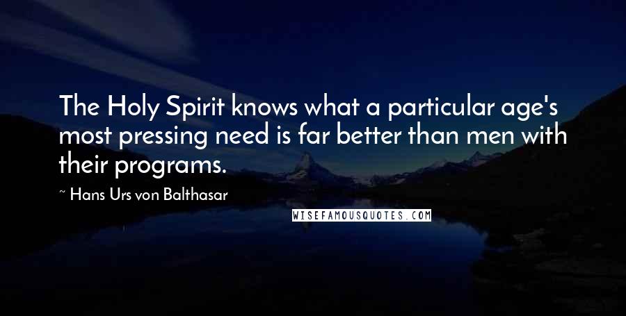 Hans Urs Von Balthasar Quotes: The Holy Spirit knows what a particular age's most pressing need is far better than men with their programs.