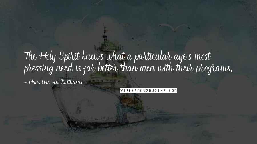 Hans Urs Von Balthasar Quotes: The Holy Spirit knows what a particular age's most pressing need is far better than men with their programs.