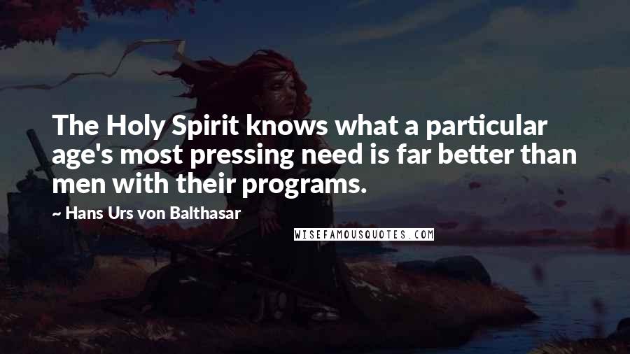 Hans Urs Von Balthasar Quotes: The Holy Spirit knows what a particular age's most pressing need is far better than men with their programs.