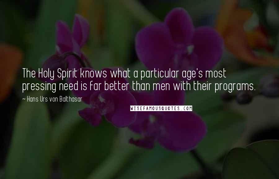 Hans Urs Von Balthasar Quotes: The Holy Spirit knows what a particular age's most pressing need is far better than men with their programs.