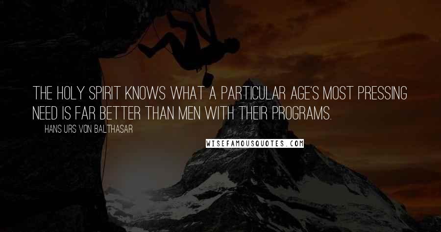 Hans Urs Von Balthasar Quotes: The Holy Spirit knows what a particular age's most pressing need is far better than men with their programs.