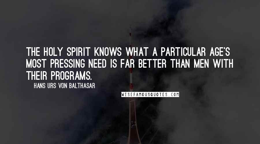 Hans Urs Von Balthasar Quotes: The Holy Spirit knows what a particular age's most pressing need is far better than men with their programs.