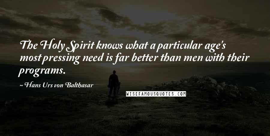 Hans Urs Von Balthasar Quotes: The Holy Spirit knows what a particular age's most pressing need is far better than men with their programs.